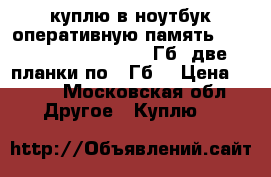 куплю в ноутбук оперативную память ddr2 667/800 sodimm 4 Гб (две планки по 2 Гб) › Цена ­ 400 - Московская обл. Другое » Куплю   